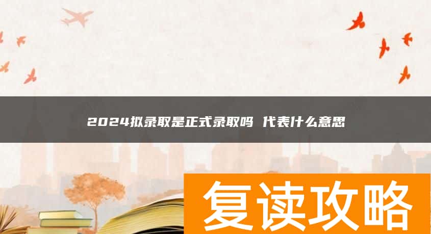 2024拟录取是正式录取吗 代表什么意思