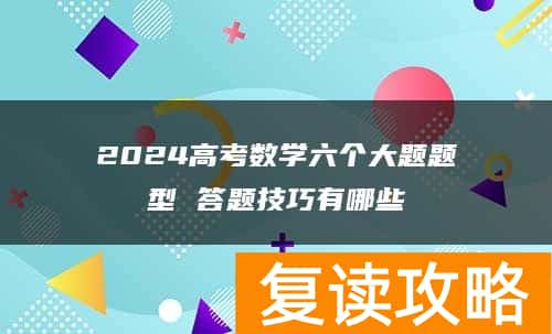 2024高考数学六个大题题型 答题技巧有哪些